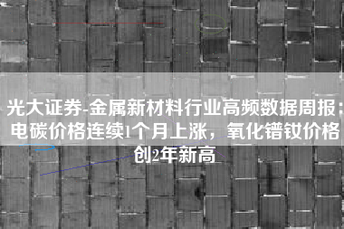 光大证券-金属新材料行业高频数据周报：电碳价格连续1个月上涨，氧化镨钕价格创2年新高