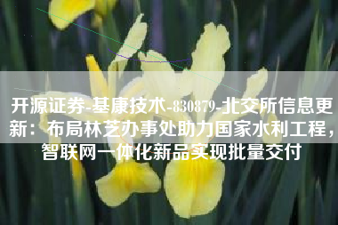 开源证券-基康技术-830879-北交所信息更新：布局林芝办事处助力国家水利工程，智联网一体化新品实现批量交付