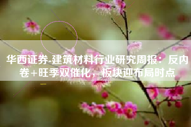 华西证券-建筑材料行业研究周报：反内卷+旺季双催化，板块迎布局时点