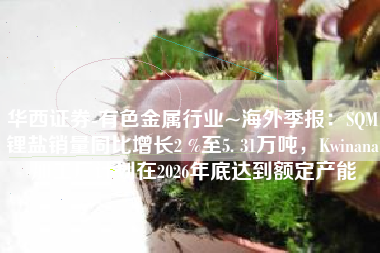 华西证券-有色金属行业~海外季报：SQM锂盐销量同比增长2 %至5. 31万吨，Kwinana加工厂计划在2026年底达到额定产能