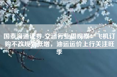 国泰海通证券-交运行业周观察：飞机订购不改规划低增，油运运价上行关注旺季