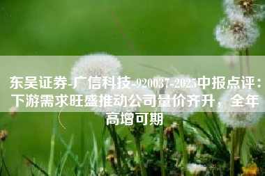 东吴证券-广信科技-920037-2025中报点评：下游需求旺盛推动公司量价齐升，全年高增可期