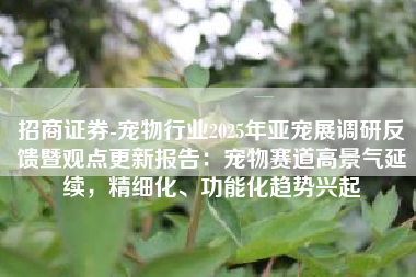 招商证券-宠物行业2025年亚宠展调研反馈暨观点更新报告：宠物赛道高景气延续，精细化、功能化趋势兴起