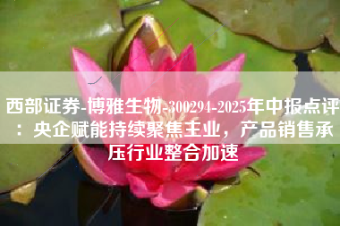 西部证券-博雅生物-300294-2025年中报点评：央企赋能持续聚焦主业，产品销售承压行业整合加速
