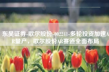东吴证券-歌尔股份-002241-多轮投资加速AR量产，歌尔股份AR赛道全面布局