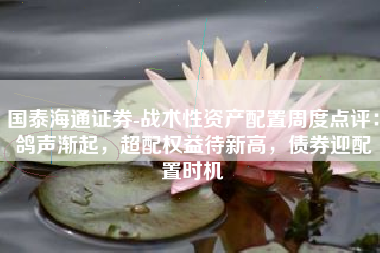 国泰海通证券-战术性资产配置周度点评：鸽声渐起，超配权益待新高，债券迎配置时机