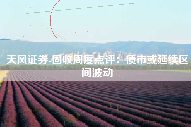 天风证券-固收周度点评：债市或延续区间波动