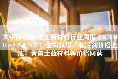 太平洋证券-化工新材料行业周报（20250818~20250824）：生物航煤、制冷剂价格上涨，普鲁士蓝材料等价格回落