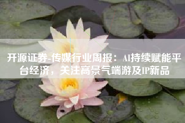开源证券-传媒行业周报：AI持续赋能平台经济，关注高景气端游及IP新品