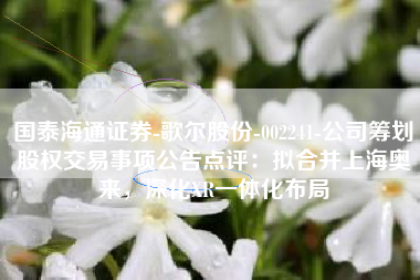 国泰海通证券-歌尔股份-002241-公司筹划股权交易事项公告点评：拟合并上海奥来，深化XR一体化布局