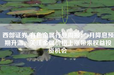 西部证券-有色金属行业周报：9月降息预期升温，关注金属价格上涨带来权益投资机会