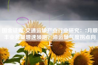 国金证券-交通运输产业行业研究：7月顺丰业务量增速领跑，油运景气度拐点向上