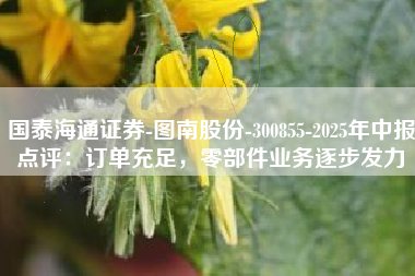 国泰海通证券-图南股份-300855-2025年中报点评：订单充足，零部件业务逐步发力