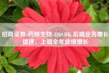 招商证券-药明生物-2269.HK-后端业务增长提速，上调全年业绩增长