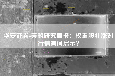 华安证券-策略研究周报：权重股补涨对行情有何启示？