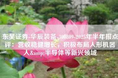 东吴证券-华辰装备-300809-2025年半年报点评：营收稳健增长，积极布局人形机器人&半导体等新兴领域