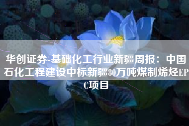华创证券-基础化工行业新疆周报：中国石化工程建设中标新疆80万吨煤制烯烃EPC项目