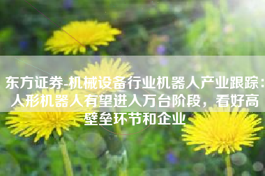 东方证券-机械设备行业机器人产业跟踪：人形机器人有望进入万台阶段，看好高壁垒环节和企业