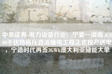 中泰证券-电力设备行业：宁夏—湖南±800千伏特高压直流输电工程正式投产送电，宁德时代再签3GWh澳大利亚储能大单