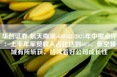 华创证券-航天南湖-688552-2025年中报点评：上半年军贸收入占比达到66%、低空领域有所斩获，持续看好公司成长性