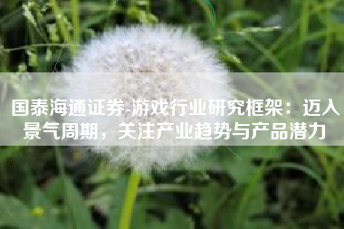 国泰海通证券-游戏行业研究框架：迈入景气周期，关注产业趋势与产品潜力