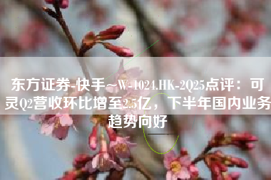 东方证券-快手~W-1024.HK-2Q25点评：可灵Q2营收环比增至2.5亿，下半年国内业务趋势向好