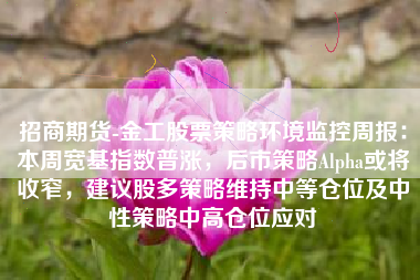 招商期货-金工股票策略环境监控周报：本周宽基指数普涨，后市策略Alpha或将收窄，建议股多策略维持中等仓位及中性策略中高仓位应对