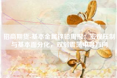 招商期货-基本金属锌铅周报：宏观压制与基本面分化，双弱震荡中寻方向