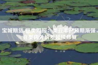 宝城期货-豆类周报：美豆丰产预期渐强，豆类内外价差延续修复