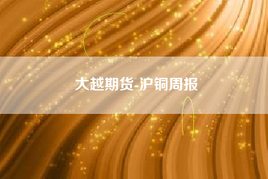 大越期货-沪铜周报