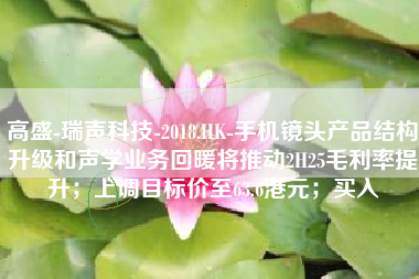 高盛-瑞声科技-2018.HK-手机镜头产品结构升级和声学业务回暖将推动2H25毛利率提升；上调目标价至63.6港元；买入