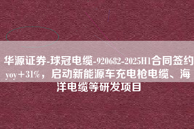 华源证券-球冠电缆-920682-2025H1合同签约yoy+31%，启动新能源车充电枪电缆、海洋电缆等研发项目