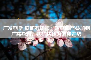 广发期货-铁矿石周报：短期限产叠加钢厂高盈利，铁矿将转为偏强走势