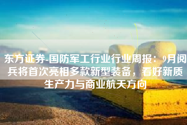 东方证券-国防军工行业行业周报：9月阅兵将首次亮相多款新型装备，看好新质生产力与商业航天方向