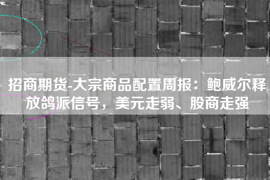 招商期货-大宗商品配置周报：鲍威尔释放鸽派信号，美元走弱、股商走强