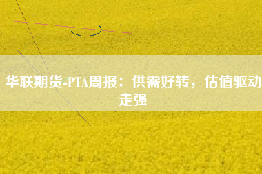 华联期货-PTA周报：供需好转，估值驱动走强