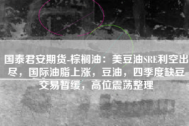 国泰君安期货-棕榈油：美豆油SRE利空出尽，国际油脂上涨，豆油，四季度缺豆交易暂缓，高位震荡整理