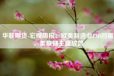 华联期货-宏观周报：欧美制造业PMI回暖，美联储主席放鸽