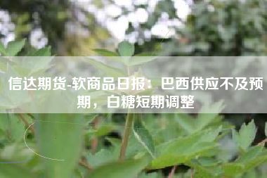 信达期货-软商品日报：巴西供应不及预期，白糖短期调整