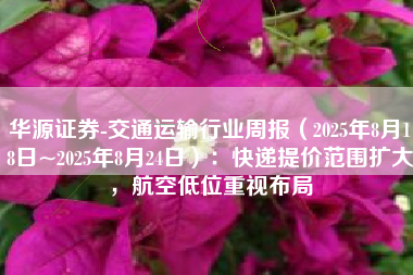 华源证券-交通运输行业周报（2025年8月18日~2025年8月24日）：快递提价范围扩大，航空低位重视布局