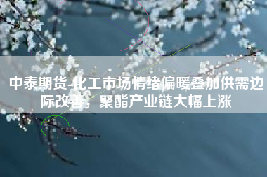中泰期货-化工市场情绪偏暖叠加供需边际改善，聚酯产业链大幅上涨