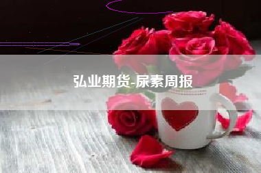 弘业期货-尿素周报
