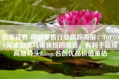 东吴证券-商贸零售行业跟踪周报：TOPTOY完成由淡马锡领投的融资，有利于延续高增势头&名创优品价值重估