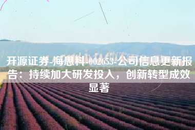开源证券-海思科-002653-公司信息更新报告：持续加大研发投入，创新转型成效显著
