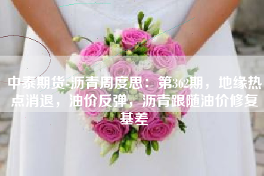 中泰期货-沥青周度思：第362期，地缘热点消退，油价反弹，沥青跟随油价修复基差