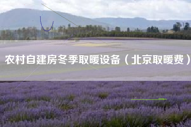 农村自建房冬季取暖设备（北京取暖费）