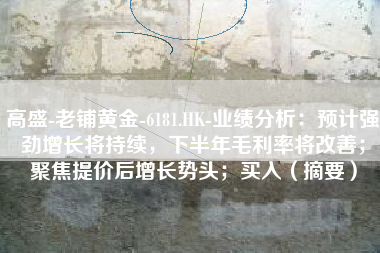 高盛-老铺黄金-6181.HK-业绩分析：预计强劲增长将持续，下半年毛利率将改善；聚焦提价后增长势头；买入（摘要）