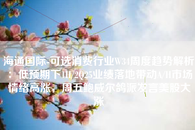 海通国际-可选消费行业W34周度趋势解析：低预期下1H/2Q25业绩落地带动A/H市场情绪高涨，周五鲍威尔鸽派发言美股大涨