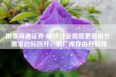 国泰海通证券-钢铁行业周度更新报告：需求边际回升，钢厂库存由升转降