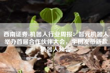 西南证券-机器人行业周报：智元机器人举办首届合作伙伴大会，宇树发布新款机器人预告